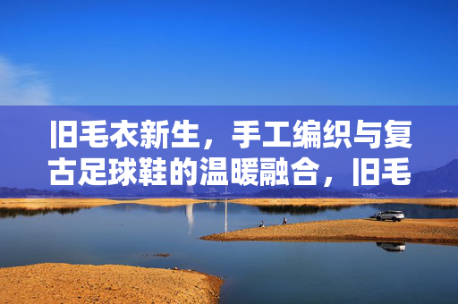 旧毛衣新生,手工编织与复古足球鞋的温暖融合,旧毛衣新生,手工编织与复古足球鞋的温暖融合