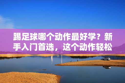 踢足球哪个动作最好学?新手入门首选,这个动作轻松掌握,提升信心!踢足球新手入门首选动作,轻松掌握提升信心!