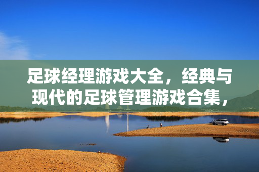 足球经理游戏大全，经典与现代的足球管理游戏合集，足球经理游戏大全，经典与现代的足球管理游戏合集
