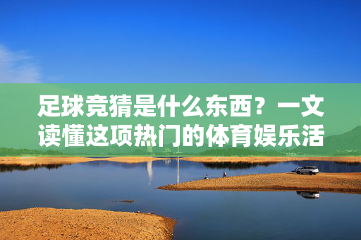 足球竞猜是什么东西?一文读懂这项热门的体育娱乐活动,足球竞猜是什么?一文读懂这项热门的体育娱乐活动