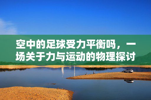空中的足球受力平衡吗，一场关于力与运动的物理探讨，空中的足球受力平衡吗，一场关于力与运动的物理探讨
