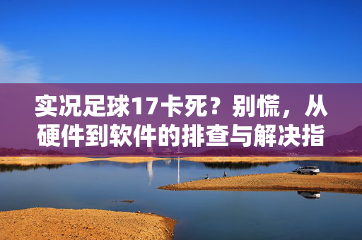 实况足球17卡死？别慌，从硬件到软件的排查与解决指南，实况足球17卡死？从硬件到软件的排查与解决指南