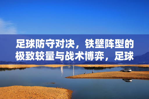足球防守对决,铁壁阵型的极致较量与战术博弈,足球防守对决,铁壁阵型的极致较量与战术博弈