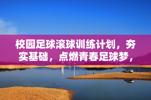 校园足球滚球训练计划，夯实基础，点燃青春足球梦，校园足球滚球训练计划，夯实基础，点燃青春足球梦