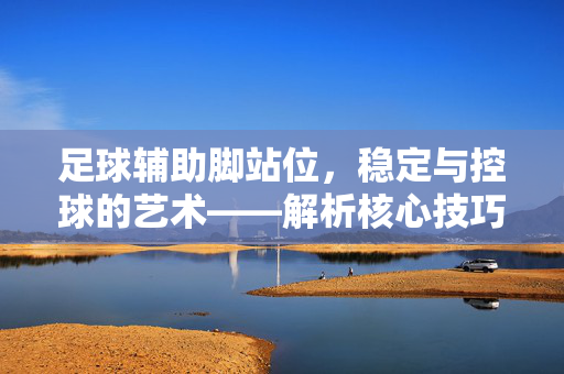 足球辅助脚站位,稳定与控球的艺术——解析核心技巧与实战应用,足球辅助脚站位,稳定控球的艺术——核心技巧与实战解析