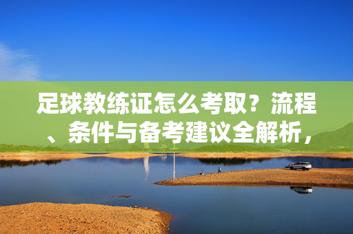 足球教练证怎么考取？流程、条件与备考建议全解析，足球教练证怎么考取？流程、条件与备考建议全解析