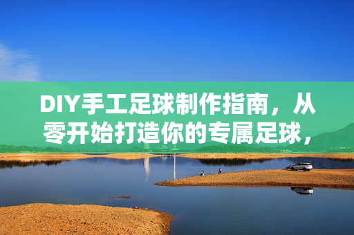 DIY手工足球制作指南，从零开始打造你的专属足球，DIY手工足球制作指南，从零开始打造你的专属足球