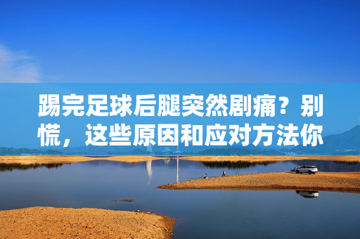 踢完足球后腿突然剧痛？别慌，这些原因和应对方法你一定要知道，踢完足球后腿突然剧痛？别慌，这些原因和应对方法你一定要知道