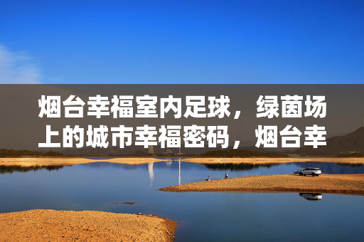烟台幸福室内足球,绿茵场上的城市幸福密码,烟台幸福室内足球,绿茵场上的城市幸福密码