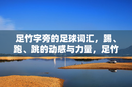 足竹字旁的足球词汇，踢、跑、跳的动感与力量，足竹字旁的足球词汇，踢、跑、跳的动感与力量