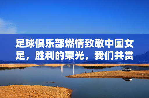 足球俱乐部燃情致敬中国女足，胜利的荣光，我们共赏！足球俱乐部燃情致敬中国女足，共赏胜利荣光！