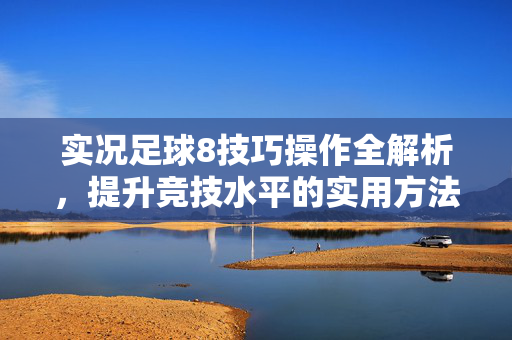 实况足球8技巧操作全解析,提升竞技水平的实用方法,实况足球8技巧操作全解析,提升竞技水平的实用方法