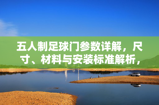 五人制足球门参数详解，尺寸、材料与安装标准解析，五人制足球门参数详解，尺寸、材料与安装标准解析