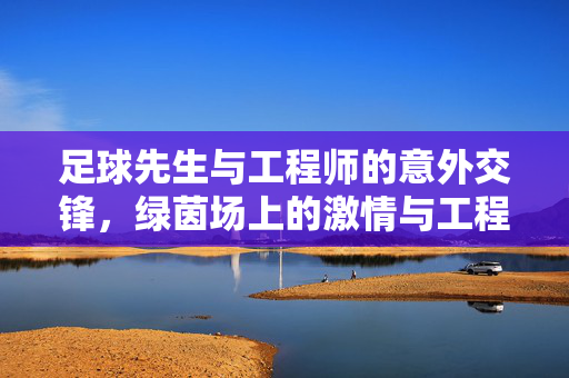 足球先生与工程师的意外交锋，绿茵场上的激情与工程世界的理性碰撞