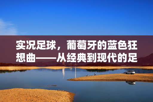 实况足球，葡萄牙的蓝色狂想曲——从经典到现代的足球传奇，实况足球，葡萄牙的蓝色狂想曲——从经典到现代的足球传奇