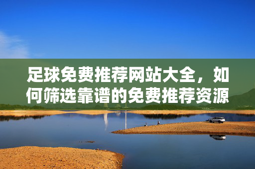 足球免费推荐网站大全，如何筛选靠谱的免费推荐资源？足球免费推荐网站大全，如何筛选靠谱的免费推荐资源？