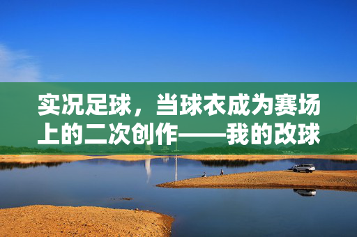 实况足球，当球衣成为赛场上的二次创作——我的改球衣探索与心得，实况足球，当球衣成为赛场上的二次创作——我的改球衣探索与心得