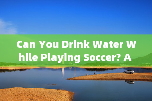 Can You Drink Water While Playing Soccer? A Guide to Hydration in Football Matches，足球比赛中能否喝水？一场关于比赛补水的指南