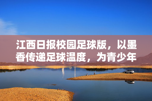 江西日报校园足球版，以墨香传递足球温度，为青少年健康成长注入动能，江西日报校园足球版，以墨香传递足球温度，为青少年健康成长注入动能
