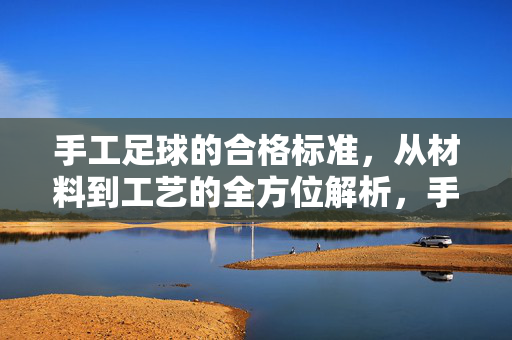 手工足球的合格标准，从材料到工艺的全方位解析，手工足球的合格标准，从材料到工艺的全方位解析