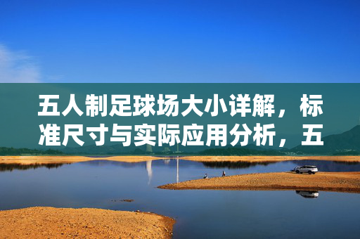 五人制足球场大小详解，标准尺寸与实际应用分析，五人制足球场大小详解，标准尺寸与实际应用分析