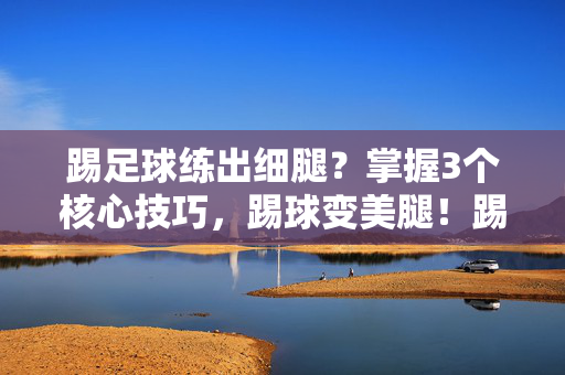 踢足球练出细腿？掌握3个核心技巧，踢球变美腿！踢足球练出细腿？掌握3个核心技巧，踢球变美腿！