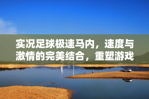 实况足球极速马内，速度与激情的完美结合，重塑游戏里的突破与进球，实况足球极速马内，速度与激情重塑游戏突破与进球