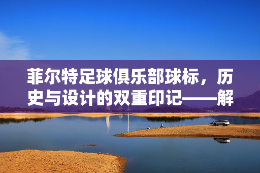 菲尔特足球俱乐部球标，历史与设计的双重印记——解读德国巴伐利亚球队的经典标识，菲尔特足球俱乐部球标，历史与设计的双重印记——解读德国巴伐利亚球队的经典标识