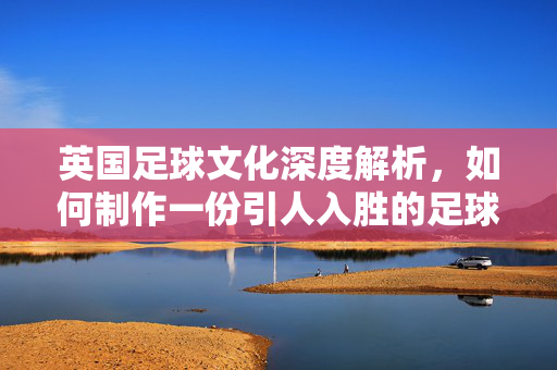 英国足球文化深度解析，如何制作一份引人入胜的足球介绍PPT