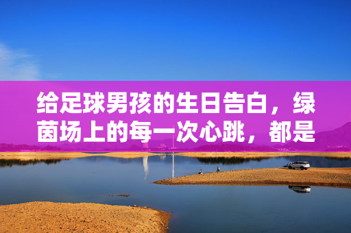 给足球男孩的生日告白，绿茵场上的每一次心跳，都是爱你的证明，给足球男孩的生日告白，绿茵场上每一次心跳，都是爱你的证明