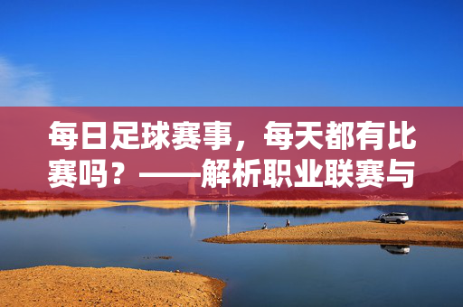 每日足球赛事，每天都有比赛吗？——解析职业联赛与日常足球比赛的安排，每日足球赛事，每天都有比赛吗？——解析职业联赛与日常足球比赛的安排