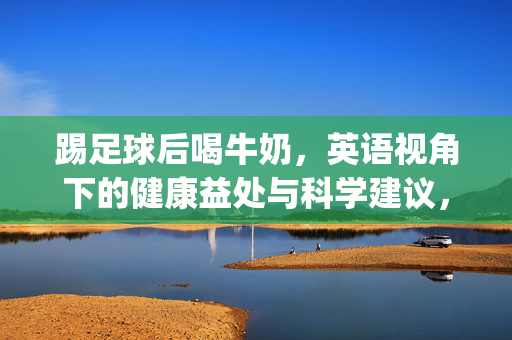 踢足球后喝牛奶,英语视角下的健康益处与科学建议,Post-Soccer Milk: Health Benefits and Scientific Recommendations from an English Perspective