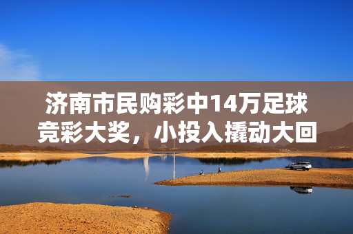 济南市民购彩中14万足球竞彩大奖，小投入撬动大回报点燃生活热情，济南市民购彩中14万足球竞彩大奖 小投入撬动大回报点燃生活热情