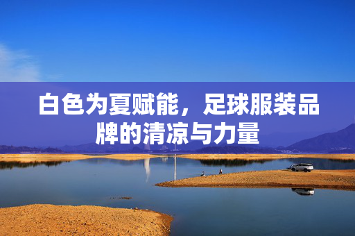 白色为夏赋能，足球服装品牌的清凉与力量