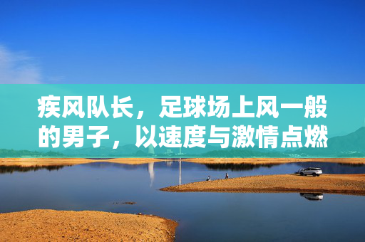 疾风队长,足球场上风一般的男子,以速度与激情点燃赛场,疾风队长,足球场上风一般的男子,以速度与激情点燃赛场