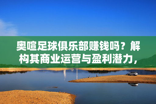 奥喧足球俱乐部赚钱吗？解构其商业运营与盈利潜力，奥喧足球俱乐部赚钱吗？解构其商业运营与盈利潜力
