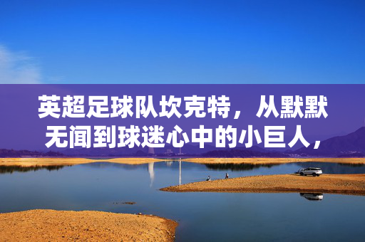 英超足球队坎克特，从默默无闻到球迷心中的小巨人，坎克特，从默默无闻到球迷心中的英超小巨人