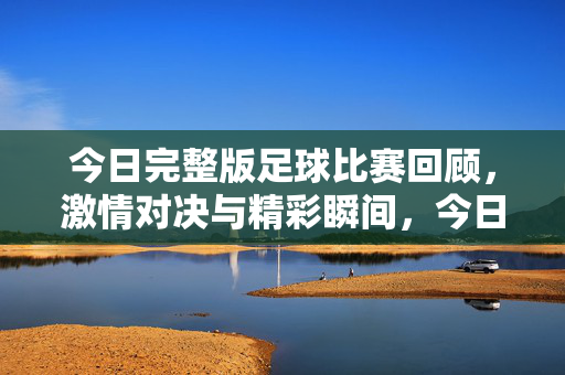 今日完整版足球比赛回顾，激情对决与精彩瞬间，今日足球比赛完整回顾，激情对决与精彩瞬间集锦
