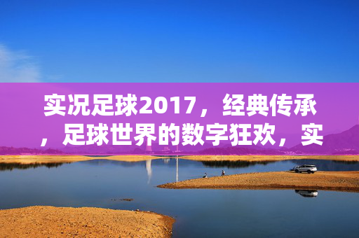 实况足球2017，经典传承，足球世界的数字狂欢，实况足球2017，经典传承，足球世界的数字狂欢