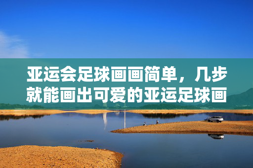 亚运会足球画画简单，几步就能画出可爱的亚运足球画