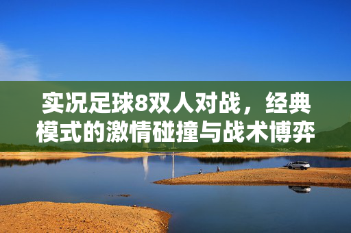 实况足球8双人对战，经典模式的激情碰撞与战术博弈，实况足球8双人对战，经典模式的激情碰撞与战术博弈