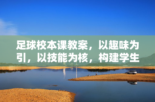 足球校本课教案，以趣味为引，以技能为核，构建学生足球素养的实践课程，以趣味为引，以技能为核，构建学生足球素养的实践课程（足球校本课教案）