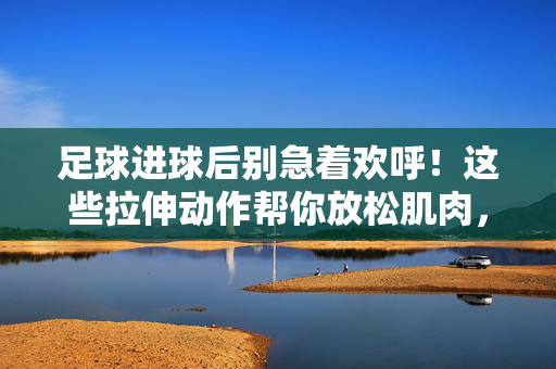 足球进球后别急着欢呼！这些拉伸动作帮你放松肌肉，预防损伤，足球进球后别急着欢呼！这些拉伸动作帮你放松肌肉，预防损伤