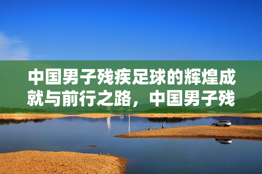 中国男子残疾足球的辉煌成就与前行之路，中国男子残疾足球的辉煌成就与前行之路