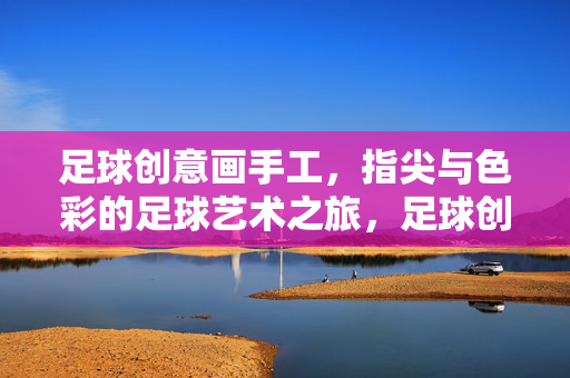 足球创意画手工，指尖与色彩的足球艺术之旅，足球创意画手工，指尖与色彩的足球艺术之旅