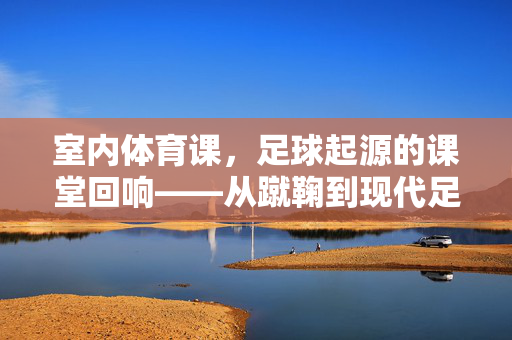 室内体育课，足球起源的课堂回响——从蹴鞠到现代足球的室内传承，室内体育课，足球起源的课堂回响——从蹴鞠到现代足球的室内传承