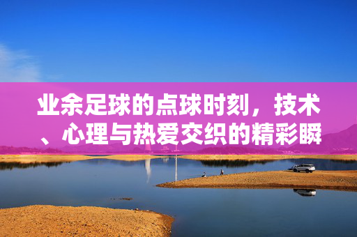 业余足球的点球时刻，技术、心理与热爱交织的精彩瞬间，业余足球点球时刻，技术、心理与热爱的交织瞬间