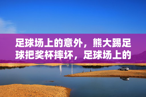 足球场上的意外，熊大踢足球把奖杯摔坏，足球场上的意外，熊大踢足球把奖杯摔坏