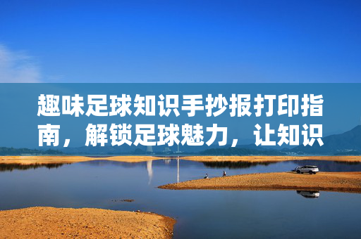 趣味足球知识手抄报打印指南，解锁足球魅力，让知识跃然纸上，趣味足球知识手抄报打印指南，解锁足球魅力，让知识跃然纸上