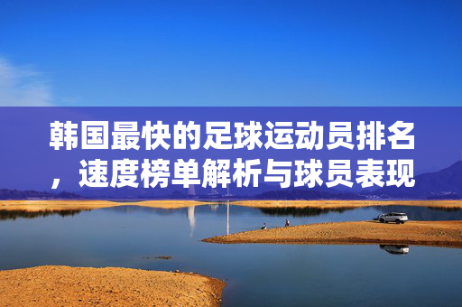 韩国最快的足球运动员排名，速度榜单解析与球员表现